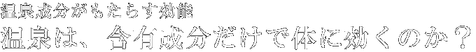 温泉は、含有成分だけで体に効くのか？